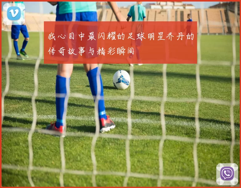 我心目中最闪耀的足球明星乔丹的传奇故事与精彩瞬间