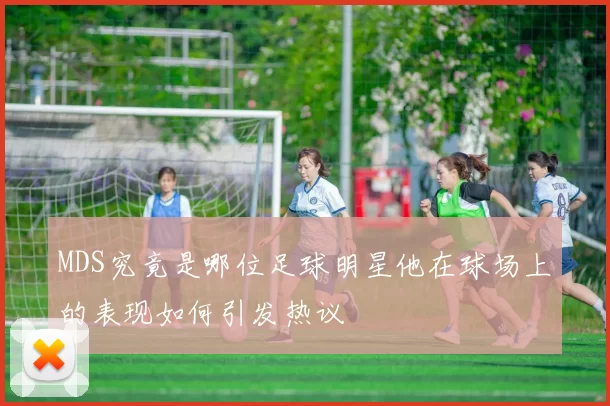 MDS究竟是哪位足球明星他在球场上的表现如何引发热议