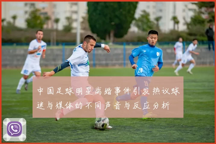 中国足球明星离婚事件引发热议球迷与媒体的不同声音与反应分析