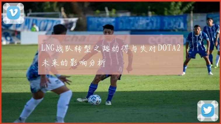 LNG战队转型之路的得与失对DOTA2未来的影响分析