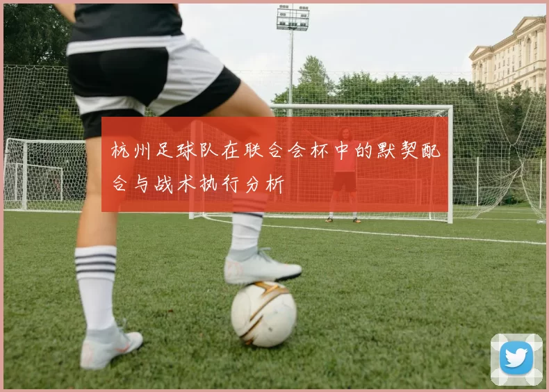 杭州足球队在联合会杯中的默契配合与战术执行分析