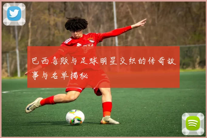 巴西毒贩与足球明星交织的传奇故事与名单揭秘