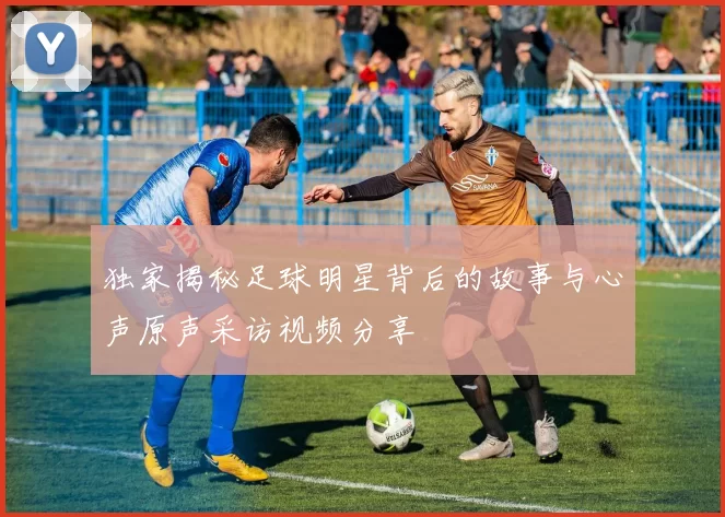 独家揭秘足球明星背后的故事与心声原声采访视频分享