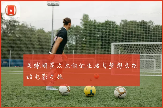 足球明星太太们的生活与梦想交织的电影之旅