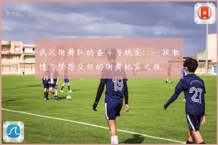 武汉街舞队的奋斗与蜕变：一段激情与梦想交织的街舞纪实之旅