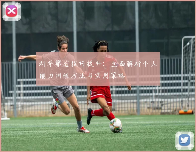 科学攀岩技巧提升：全面解析个人能力训练方法与实用策略