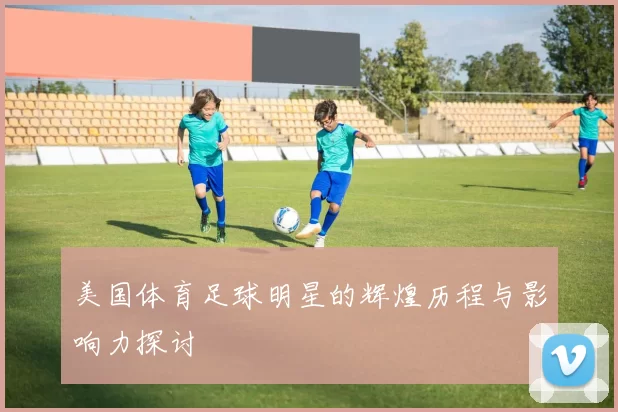 美国体育足球明星的辉煌历程与影响力探讨