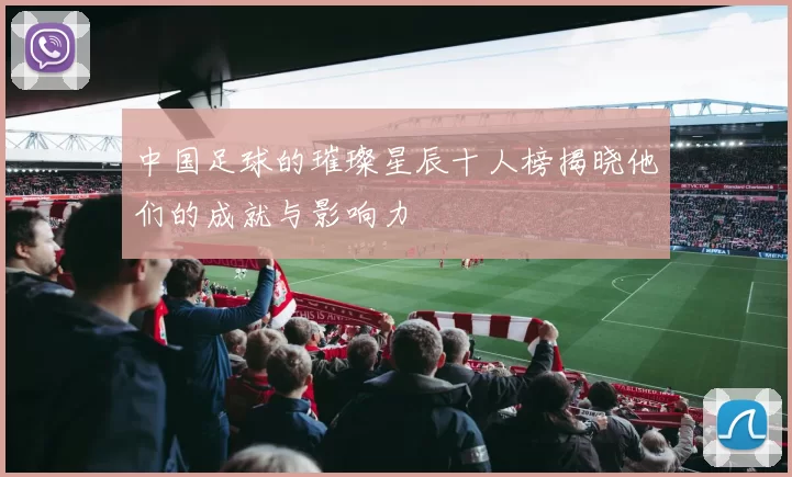 中国足球的璀璨星辰十人榜揭晓他们的成就与影响力