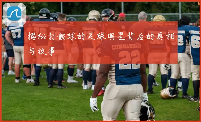 揭秘打假球的足球明星背后的真相与故事