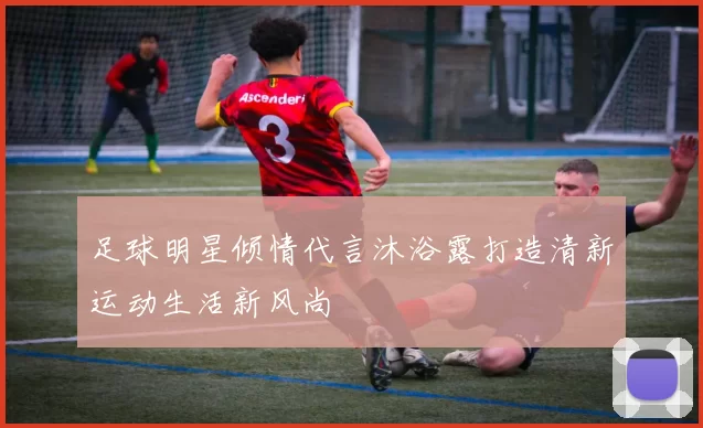 足球明星倾情代言沐浴露打造清新运动生活新风尚