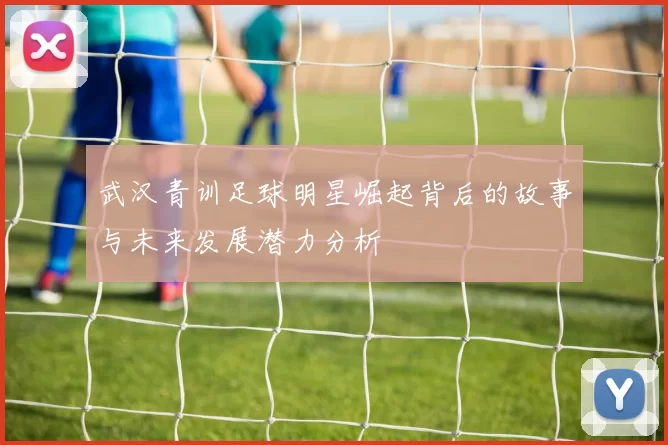 武汉青训足球明星崛起背后的故事与未来发展潜力分析