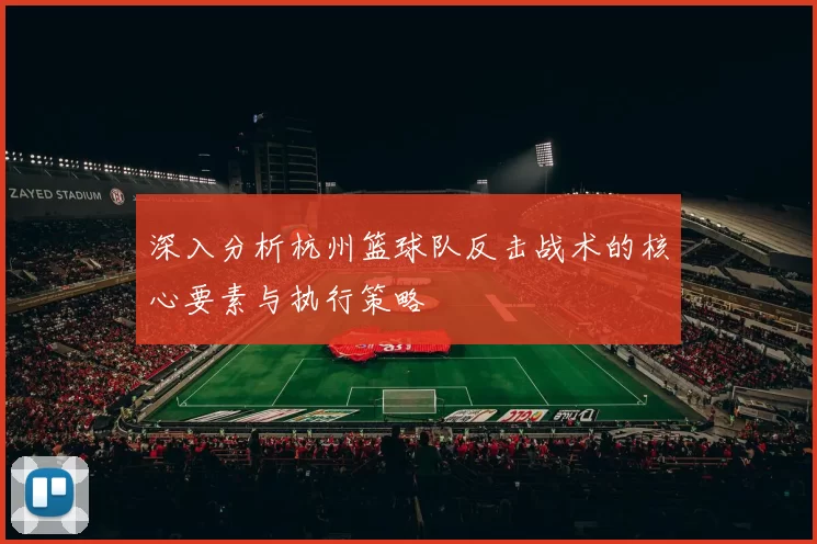 深入分析杭州篮球队反击战术的核心要素与执行策略