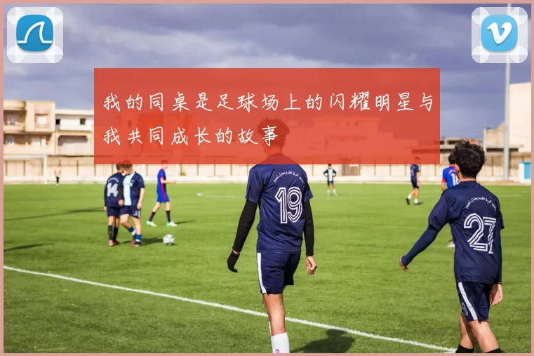 我的同桌是足球场上的闪耀明星与我共同成长的故事