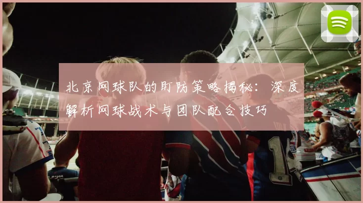 北京网球队的盯防策略揭秘：深度解析网球战术与团队配合技巧