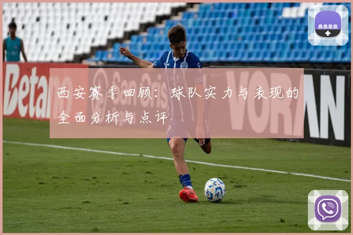 西安赛季回顾：球队实力与表现的全面分析与点评