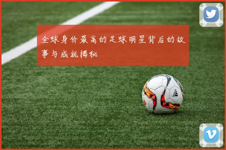 全球身价最高的足球明星背后的故事与成就揭秘