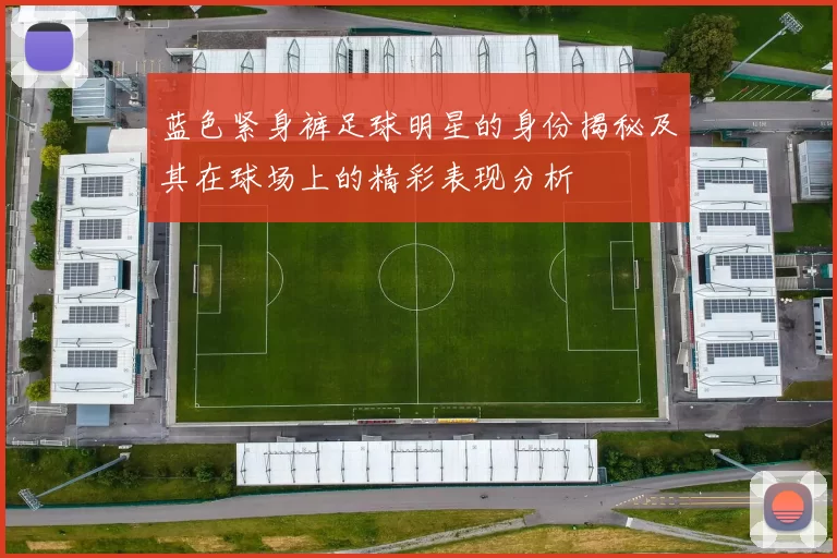 蓝色紧身裤足球明星的身份揭秘及其在球场上的精彩表现分析