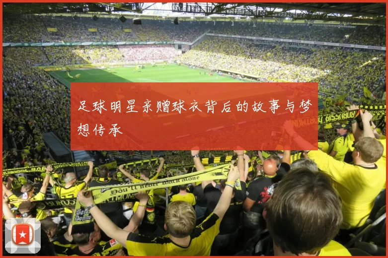 足球明星亲赠球衣背后的故事与梦想传承