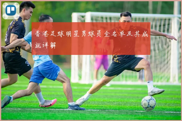 香港足球明星男球员全名单及其成就详解