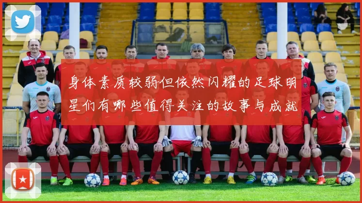 身体素质较弱但依然闪耀的足球明星们有哪些值得关注的故事与成就