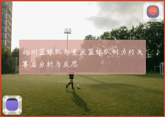 杭州篮球队与重庆篮球队耐力对决赛后分析与反思