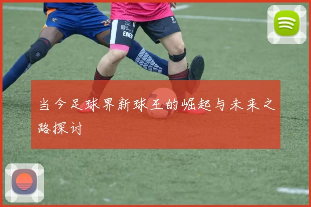 当今足球界新球王的崛起与未来之路探讨