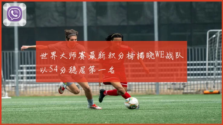 世界大师赛最新积分榜揭晓WE战队以54分稳居第一名