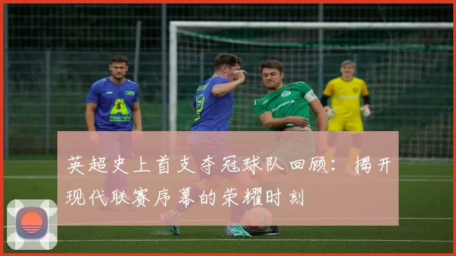 英超史上首支夺冠球队回顾：揭开现代联赛序幕的荣耀时刻