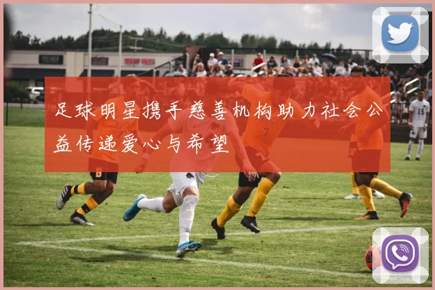 足球明星携手慈善机构助力社会公益传递爱心与希望