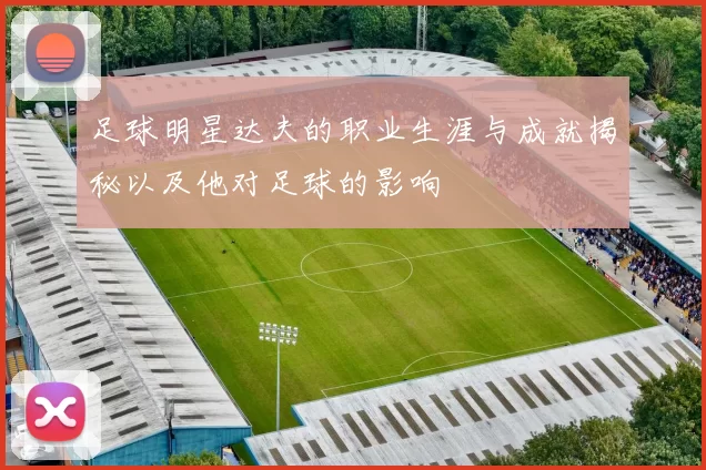足球明星达夫的职业生涯与成就揭秘以及他对足球的影响