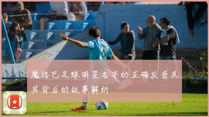 魔格巴足球明星名字的正确发音及其背后的故事解析
