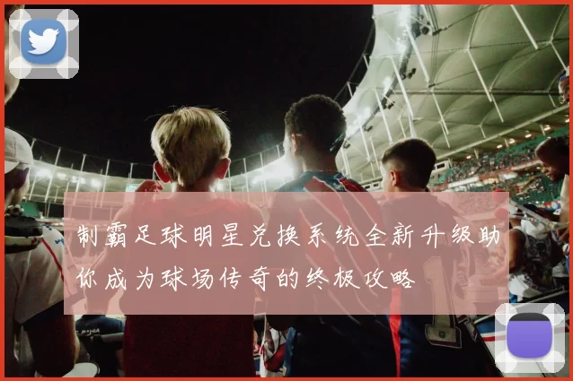 制霸足球明星兑换系统全新升级助你成为球场传奇的终极攻略
