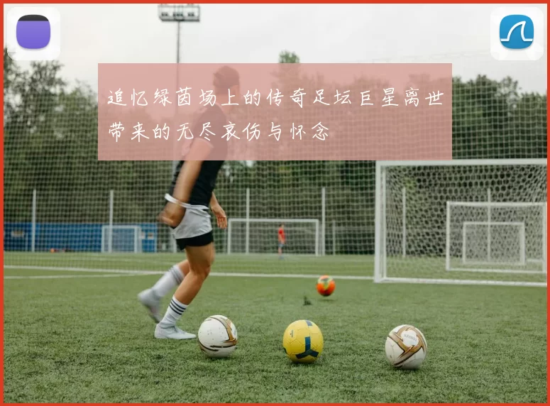 追忆绿茵场上的传奇足坛巨星离世带来的无尽哀伤与怀念