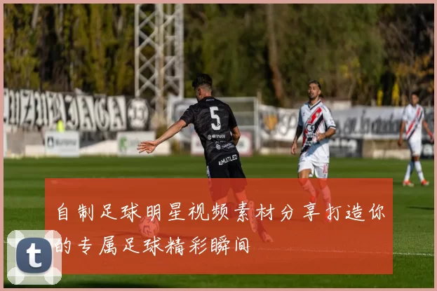 自制足球明星视频素材分享打造你的专属足球精彩瞬间