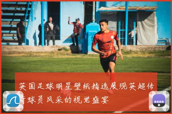 英国足球明星壁纸精选展现英超传奇球员风采的视觉盛宴