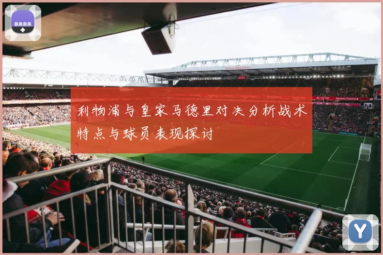 利物浦与皇家马德里对决分析战术特点与球员表现探讨