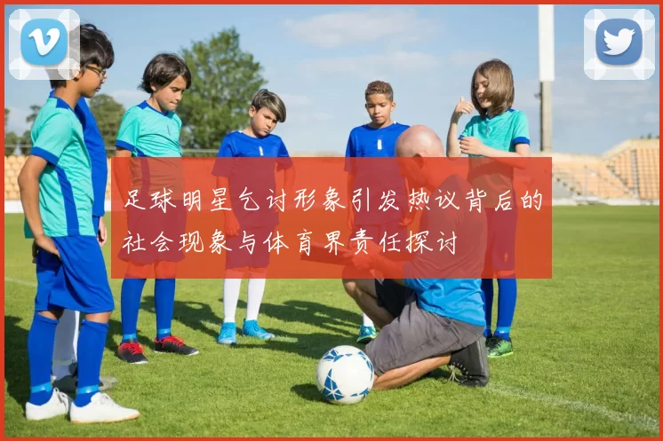 足球明星乞讨形象引发热议背后的社会现象与体育界责任探讨