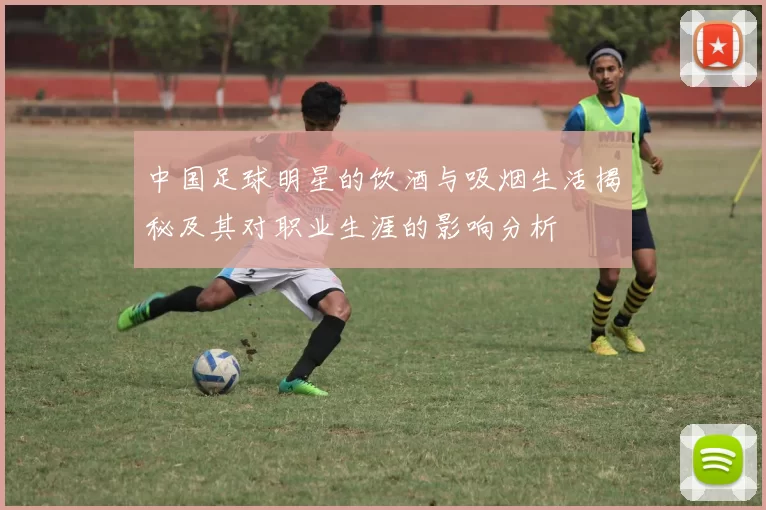 中国足球明星的饮酒与吸烟生活揭秘及其对职业生涯的影响分析