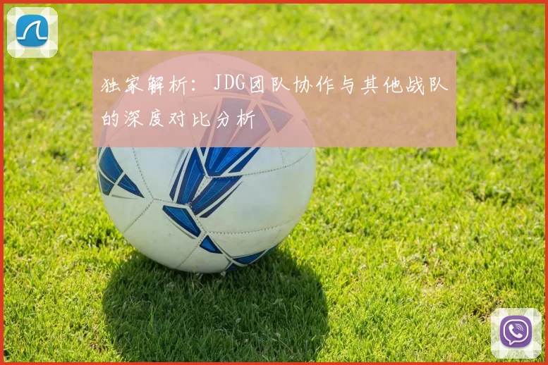 独家解析：JDG团队协作与其他战队的深度对比分析