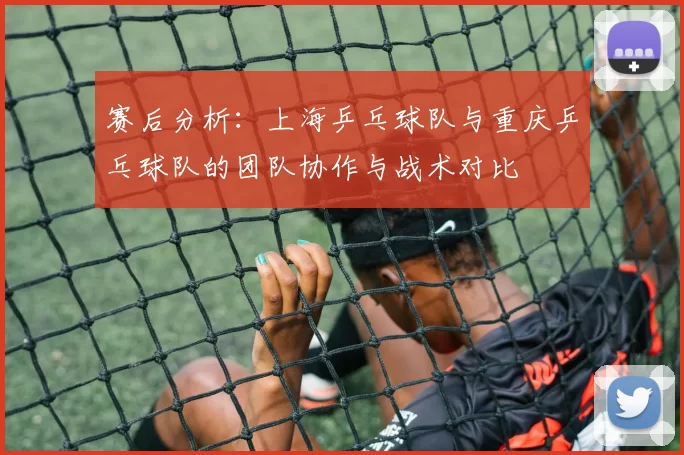 赛后分析：上海乒乓球队与重庆乒乓球队的团队协作与战术对比