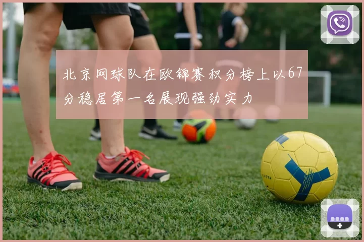 北京网球队在欧锦赛积分榜上以67分稳居第一名展现强劲实力
