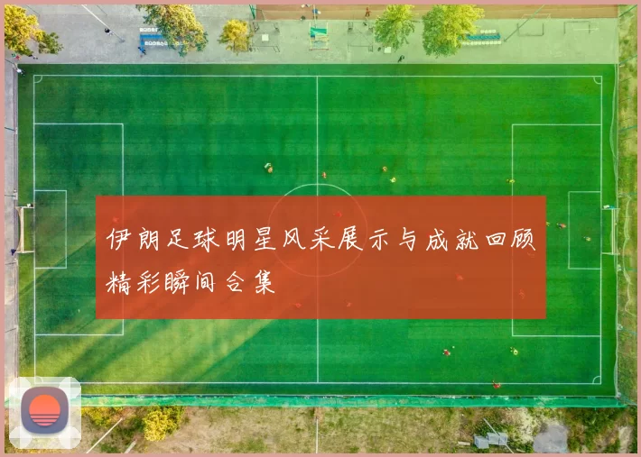 伊朗足球明星风采展示与成就回顾精彩瞬间合集