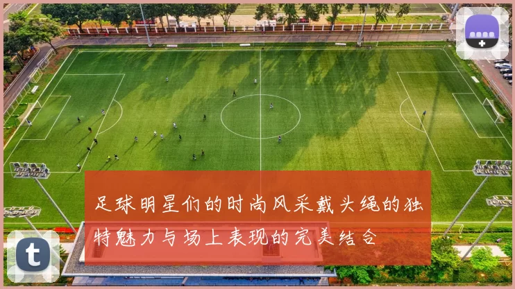 足球明星们的时尚风采戴头绳的独特魅力与场上表现的完美结合