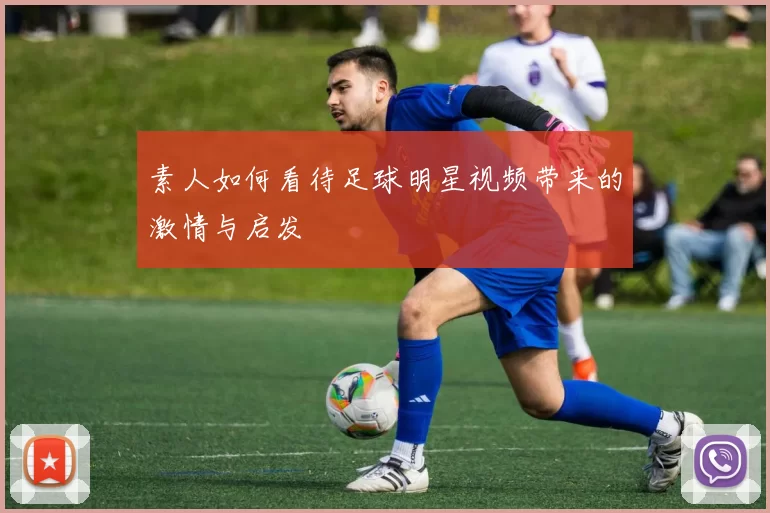 素人如何看待足球明星视频带来的激情与启发