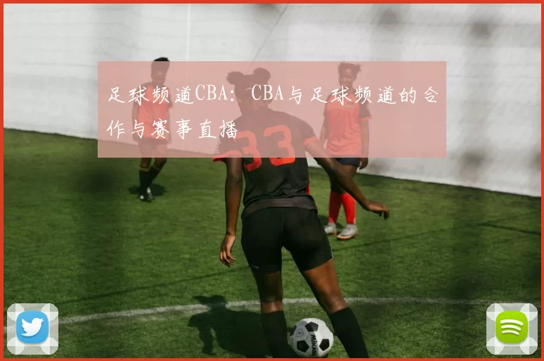 足球频道CBA：CBA与足球频道的合作与赛事直播