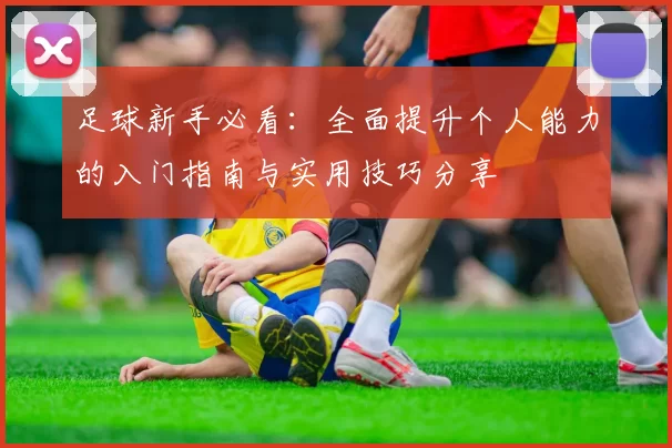 足球新手必看：全面提升个人能力的入门指南与实用技巧分享