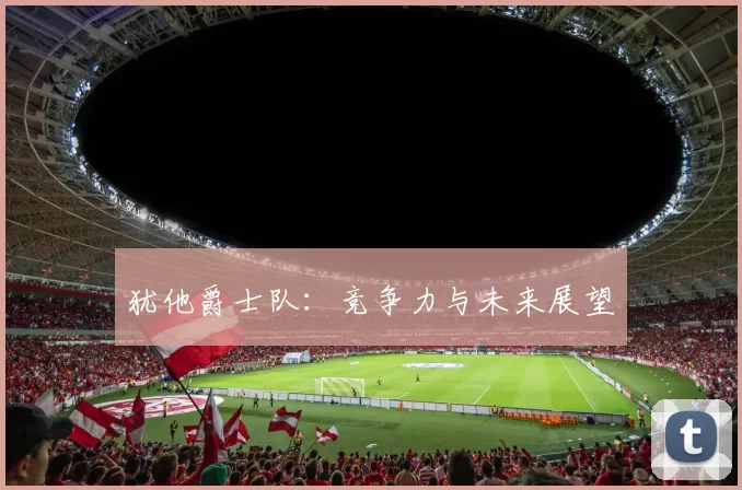 犹他爵士队：竞争力与未来展望