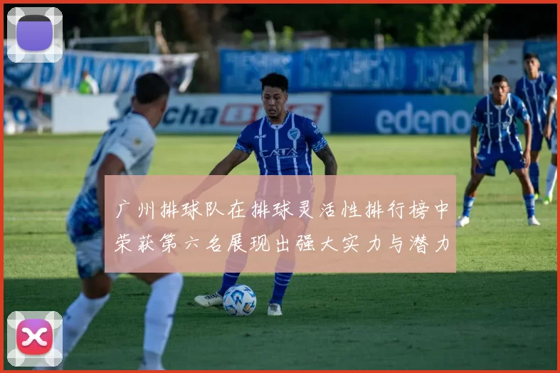 广州排球队在排球灵活性排行榜中荣获第六名展现出强大实力与潜力