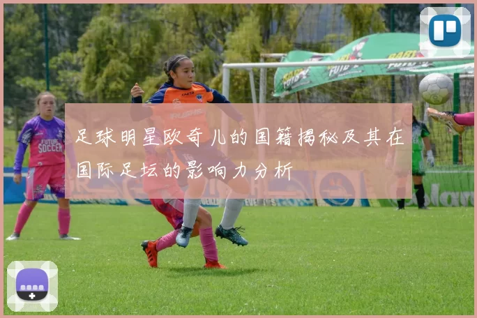 足球明星欧奇儿的国籍揭秘及其在国际足坛的影响力分析