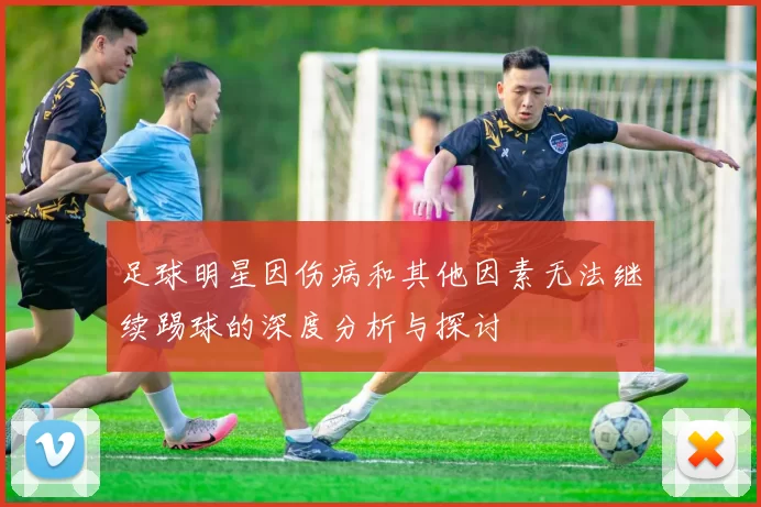 足球明星因伤病和其他因素无法继续踢球的深度分析与探讨